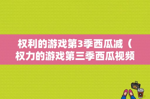 权利的游戏第3季西瓜减（权力的游戏第三季西瓜视频）